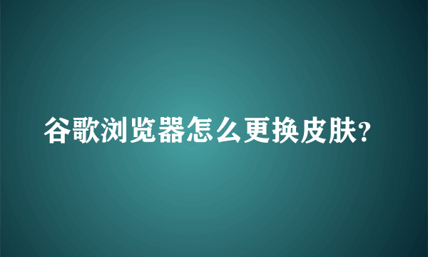 谷歌浏览器怎么更换皮肤？