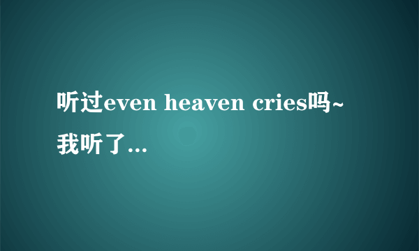 听过even heaven cries吗~ 我听了很感动呢