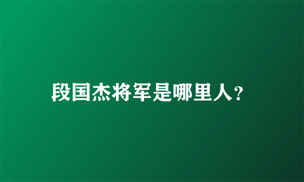 段国杰将军是哪里人？