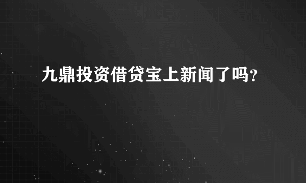 九鼎投资借贷宝上新闻了吗？