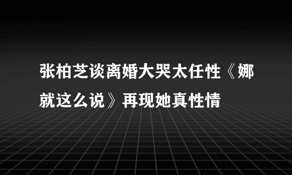 张柏芝谈离婚大哭太任性《娜就这么说》再现她真性情