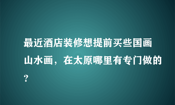 最近酒店装修想提前买些国画山水画，在太原哪里有专门做的？