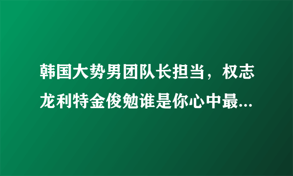 韩国大势男团队长担当，权志龙利特金俊勉谁是你心中最好队长？