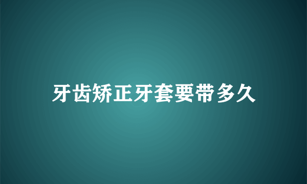 牙齿矫正牙套要带多久