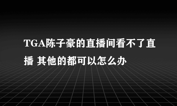 TGA陈子豪的直播间看不了直播 其他的都可以怎么办