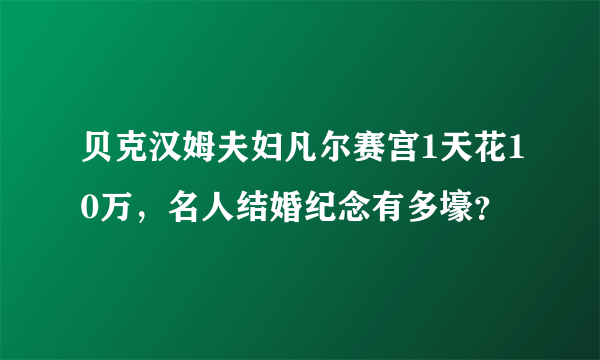 贝克汉姆夫妇凡尔赛宫1天花10万，名人结婚纪念有多壕？