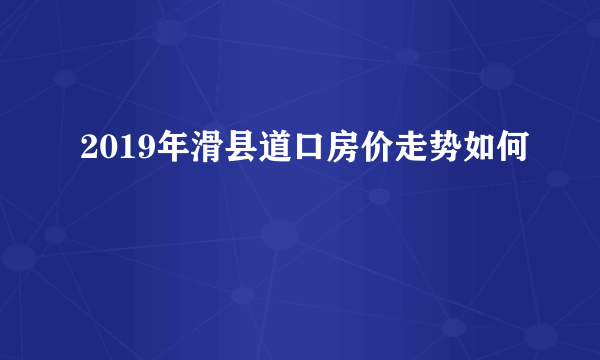 2019年滑县道口房价走势如何