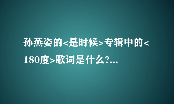 孙燕姿的<是时候>专辑中的<180度>歌词是什么? 要完整的~