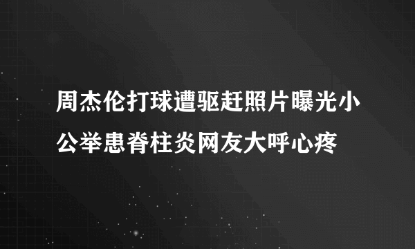 周杰伦打球遭驱赶照片曝光小公举患脊柱炎网友大呼心疼