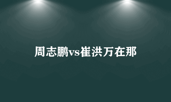 周志鹏vs崔洪万在那