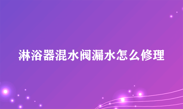 淋浴器混水阀漏水怎么修理