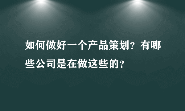 如何做好一个产品策划？有哪些公司是在做这些的？