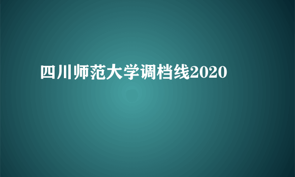 四川师范大学调档线2020