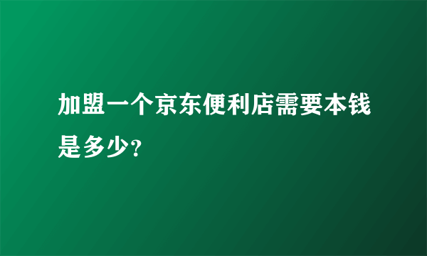 加盟一个京东便利店需要本钱是多少？