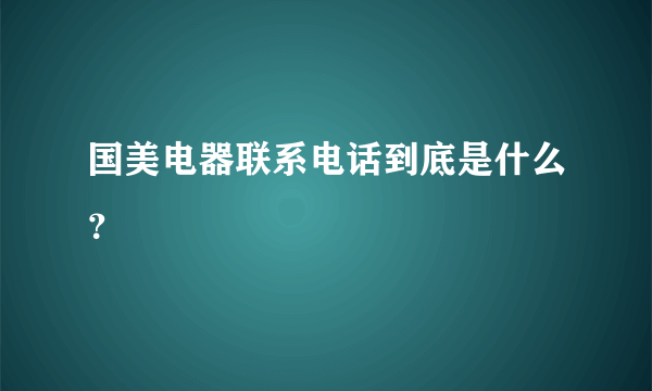 国美电器联系电话到底是什么？