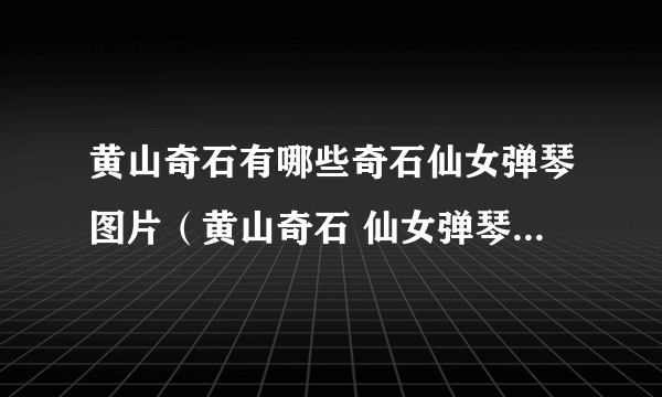 黄山奇石有哪些奇石仙女弹琴图片（黄山奇石 仙女弹琴的图片和描述）