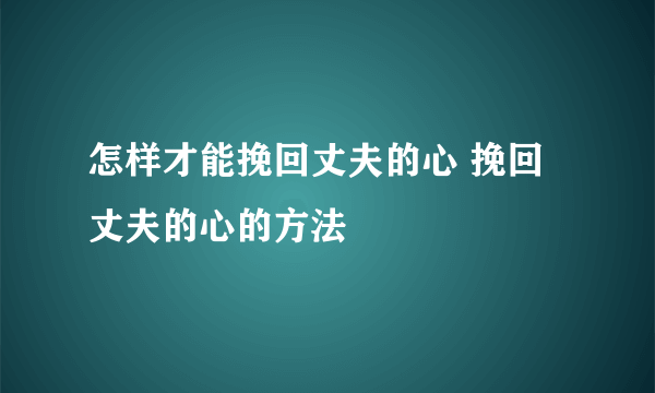 怎样才能挽回丈夫的心 挽回丈夫的心的方法