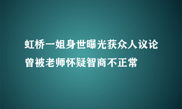 虹桥一姐身世曝光获众人议论曾被老师怀疑智商不正常