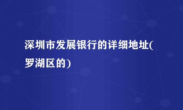 深圳市发展银行的详细地址(罗湖区的)