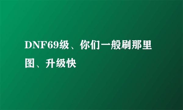 DNF69级、你们一般刷那里图、升级快