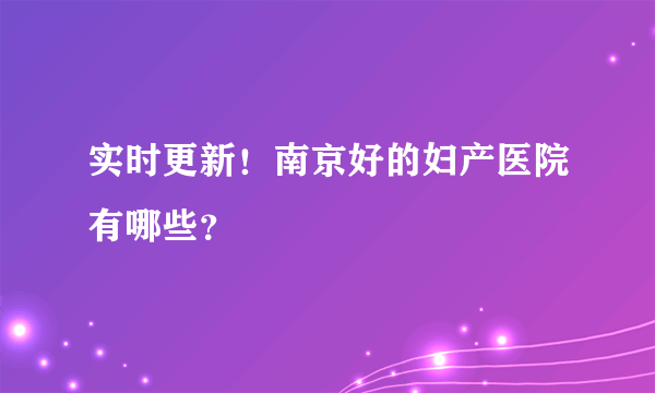 实时更新！南京好的妇产医院有哪些？