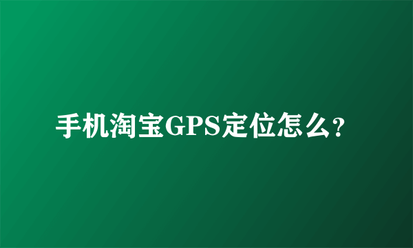 手机淘宝GPS定位怎么？