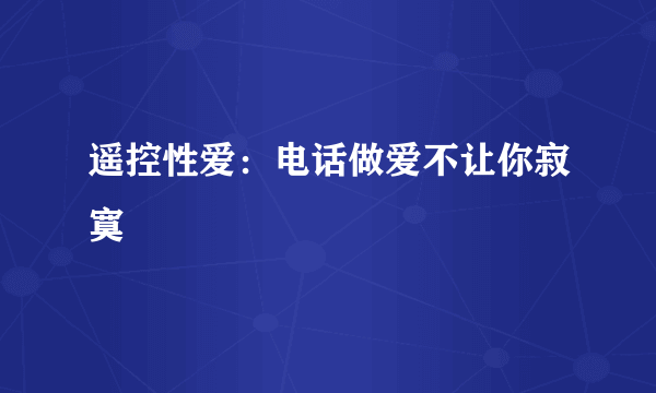 遥控性爱：电话做爱不让你寂寞