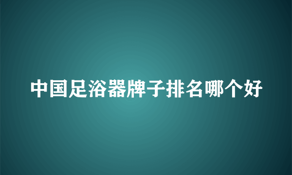 中国足浴器牌子排名哪个好