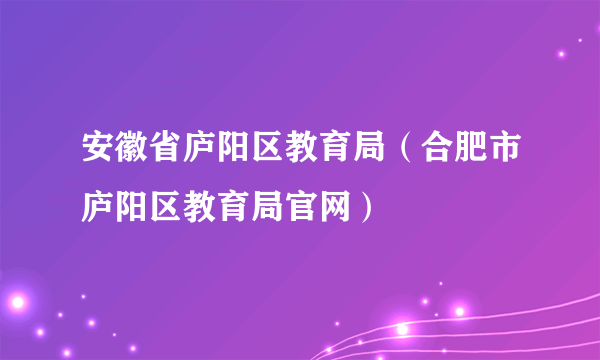 安徽省庐阳区教育局（合肥市庐阳区教育局官网）