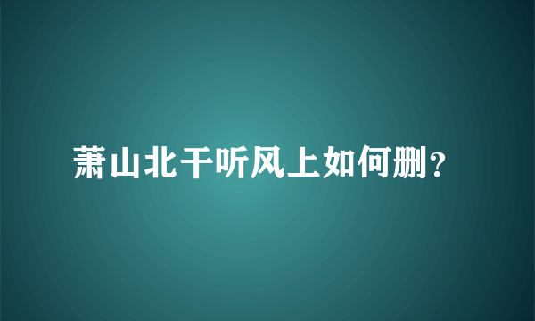 萧山北干听风上如何删？