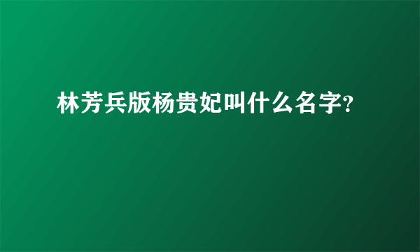 林芳兵版杨贵妃叫什么名字？