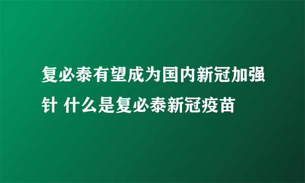 复必泰有望成为国内新冠加强针 什么是复必泰新冠疫苗