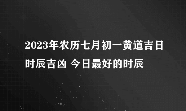 2023年农历七月初一黄道吉日时辰吉凶 今日最好的时辰