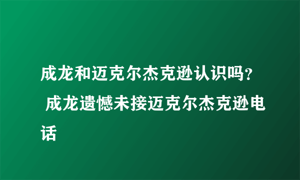 成龙和迈克尔杰克逊认识吗？ 成龙遗憾未接迈克尔杰克逊电话