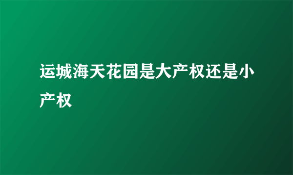 运城海天花园是大产权还是小产权