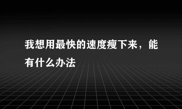 我想用最快的速度瘦下来，能有什么办法