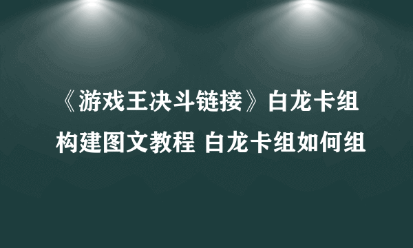 《游戏王决斗链接》白龙卡组构建图文教程 白龙卡组如何组