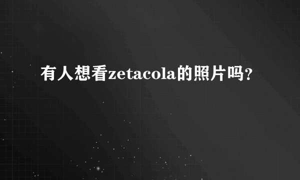 有人想看zetacola的照片吗？