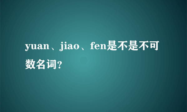 yuan、jiao、fen是不是不可数名词？