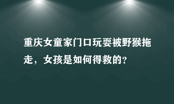 重庆女童家门口玩耍被野猴拖走，女孩是如何得救的？