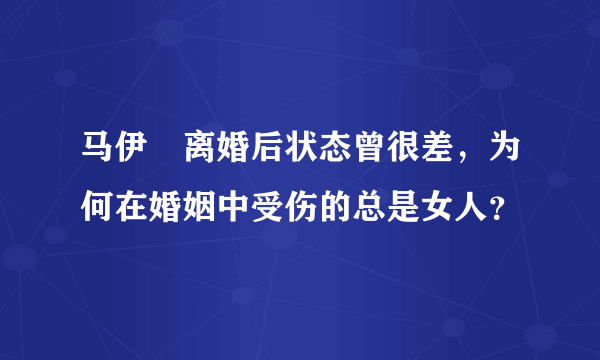 马伊琍离婚后状态曾很差，为何在婚姻中受伤的总是女人？