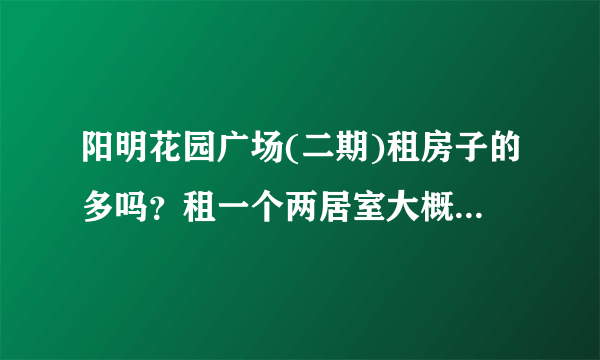 阳明花园广场(二期)租房子的多吗？租一个两居室大概多少钱？