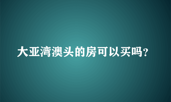 大亚湾澳头的房可以买吗？