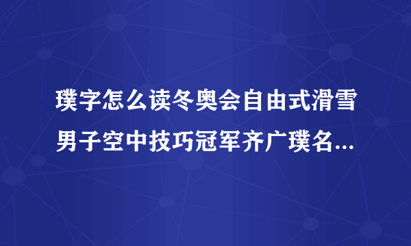 璞字怎么读冬奥会自由式滑雪男子空中技巧冠军齐广璞名字拼音_飞外教育