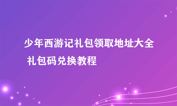 少年西游记礼包领取地址大全 礼包码兑换教程