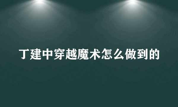 丁建中穿越魔术怎么做到的