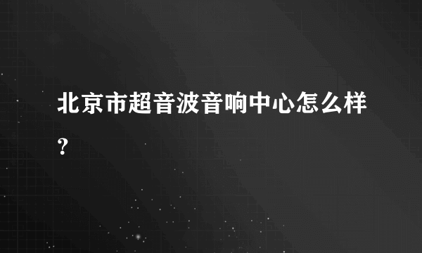 北京市超音波音响中心怎么样？