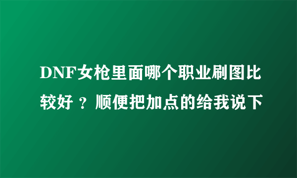 DNF女枪里面哪个职业刷图比较好 ？顺便把加点的给我说下