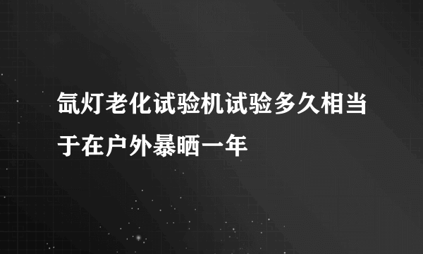 氙灯老化试验机试验多久相当于在户外暴晒一年