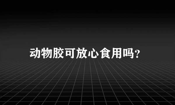 动物胶可放心食用吗？